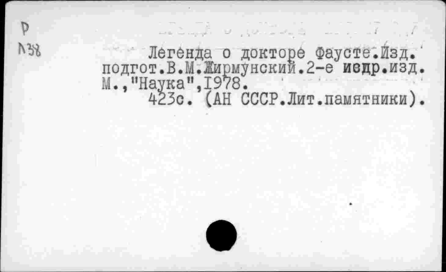 ﻿Легенда о докторе Фаусте.Изд. подгот.В.М.Жирмунским.2-е недр.изд. М.,"Наука",1978.
423с. (АН СССР.Лит.памятники).